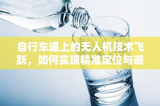 自行车道上的无人机技术飞跃，如何实现精准定位与避障？
