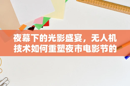 夜幕下的光影盛宴，无人机技术如何重塑夜市电影节的观影体验？