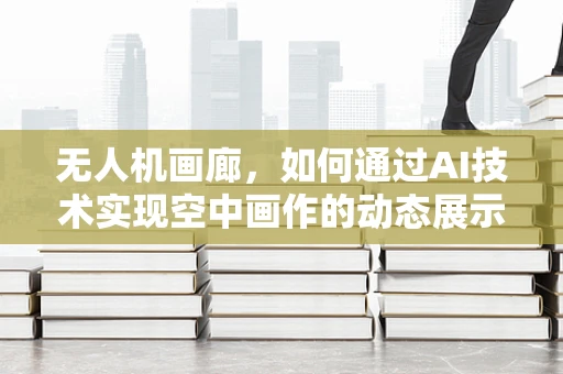 无人机画廊，如何通过AI技术实现空中画作的动态展示？