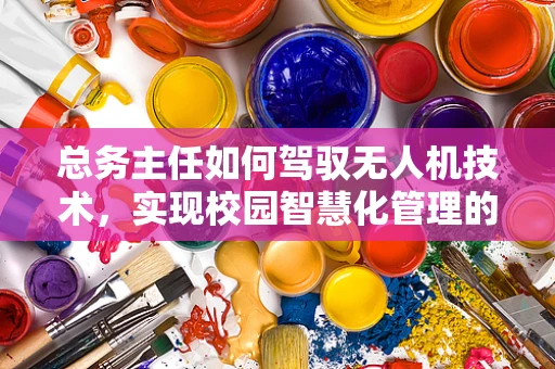 总务主任如何驾驭无人机技术，实现校园智慧化管理的新飞跃？