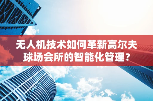 无人机技术如何革新高尔夫球场会所的智能化管理？