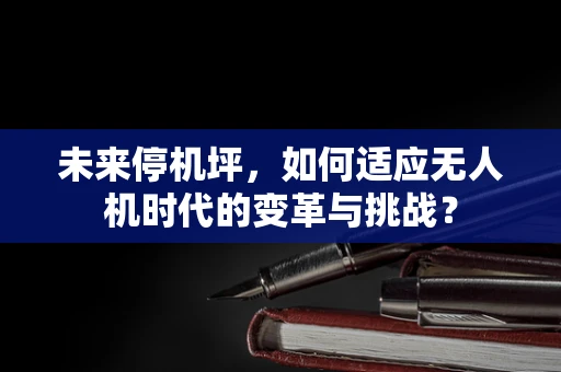 未来停机坪，如何适应无人机时代的变革与挑战？