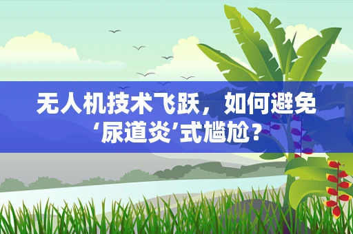 无人机技术飞跃，如何避免‘尿道炎’式尴尬？