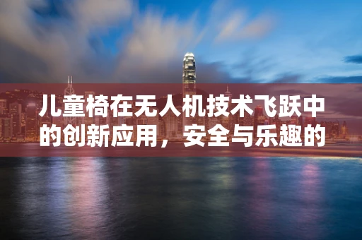 儿童椅在无人机技术飞跃中的创新应用，安全与乐趣的双重保障？
