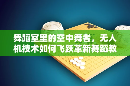 舞蹈室里的空中舞者，无人机技术如何飞跃革新舞蹈教学？