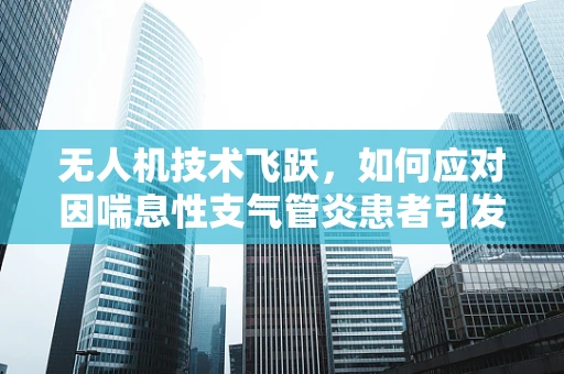 无人机技术飞跃，如何应对因喘息性支气管炎患者引发的空中安全挑战？