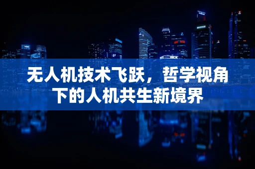 无人机技术飞跃，哲学视角下的人机共生新境界