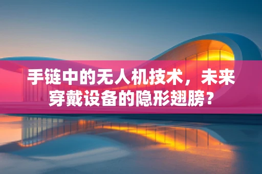手链中的无人机技术，未来穿戴设备的隐形翅膀？