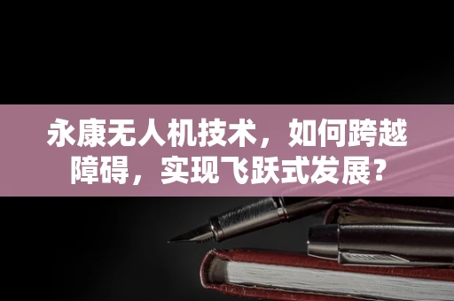 永康无人机技术，如何跨越障碍，实现飞跃式发展？