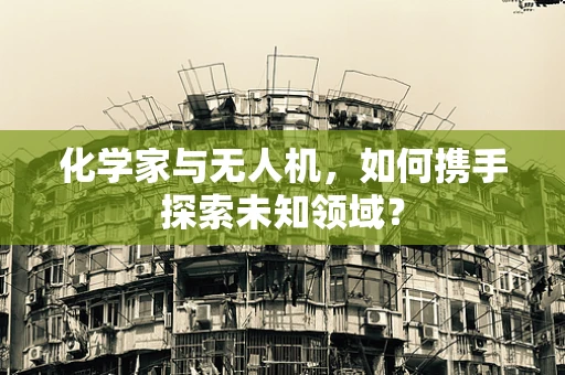 化学家与无人机，如何携手探索未知领域？