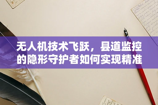 无人机技术飞跃，县道监控的隐形守护者如何实现精准高效？