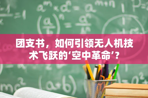 团支书，如何引领无人机技术飞跃的‘空中革命’？