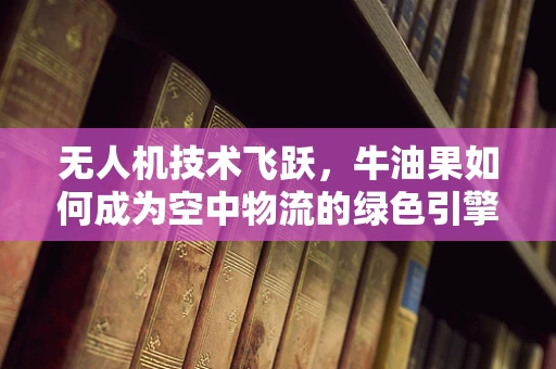 无人机技术飞跃，牛油果如何成为空中物流的绿色引擎？