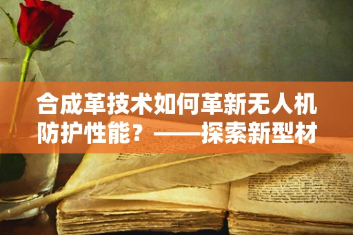 合成革技术如何革新无人机防护性能？——探索新型材料在无人机领域的应用