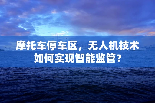 摩托车停车区，无人机技术如何实现智能监管？
