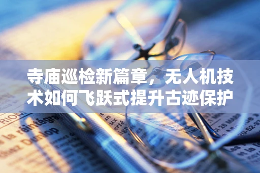 寺庙巡检新篇章，无人机技术如何飞跃式提升古迹保护？