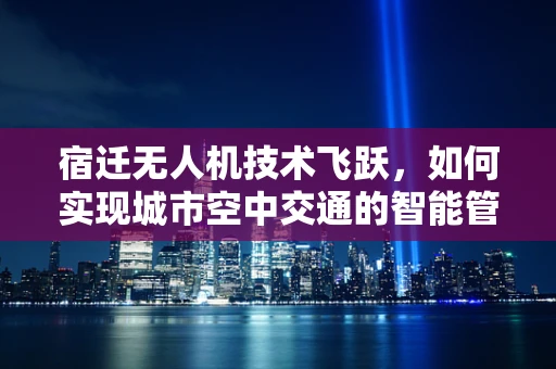 宿迁无人机技术飞跃，如何实现城市空中交通的智能管理？