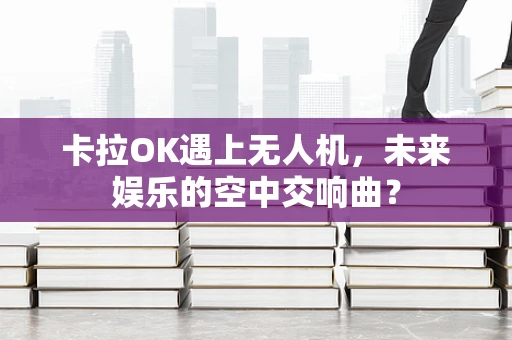 卡拉OK遇上无人机，未来娱乐的空中交响曲？