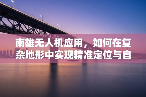 南雄无人机应用，如何在复杂地形中实现精准定位与自主导航？