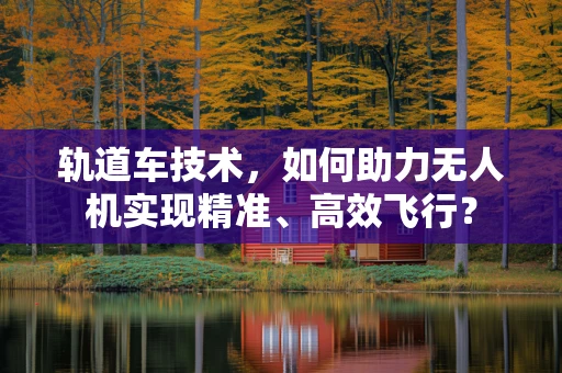 轨道车技术，如何助力无人机实现精准、高效飞行？