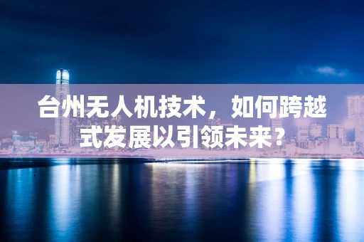 台州无人机技术，如何跨越式发展以引领未来？