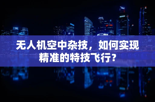无人机空中杂技，如何实现精准的特技飞行？