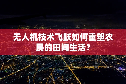 无人机技术飞跃如何重塑农民的田间生活？