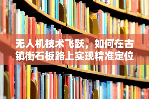 无人机技术飞跃，如何在古镇街石板路上实现精准定位与避障？