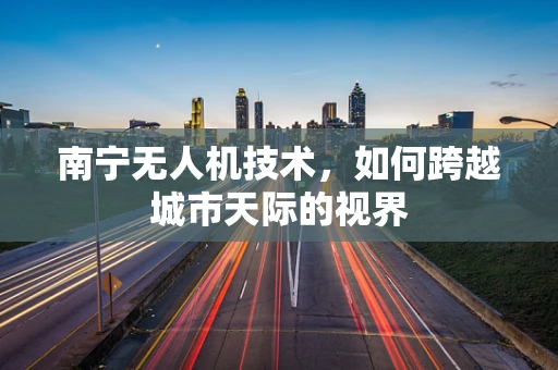 南宁无人机技术，如何跨越城市天际的视界