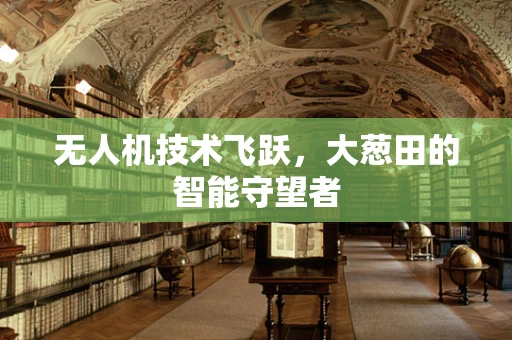 无人机技术飞跃，大葱田的智能守望者
