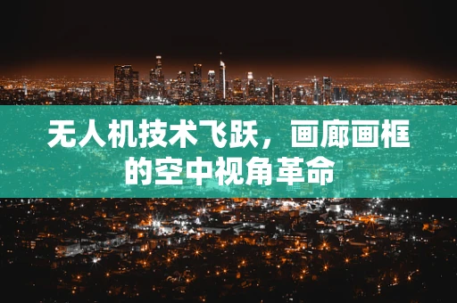 无人机技术飞跃，画廊画框的空中视角革命
