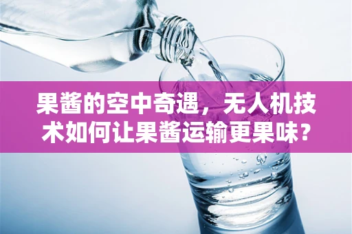 果酱的空中奇遇，无人机技术如何让果酱运输更果味？