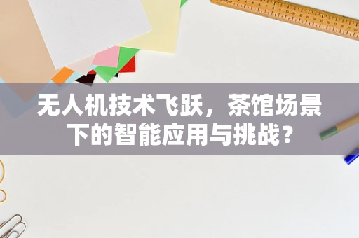无人机技术飞跃，茶馆场景下的智能应用与挑战？