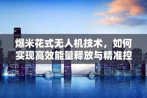 爆米花式无人机技术，如何实现高效能量释放与精准控制？