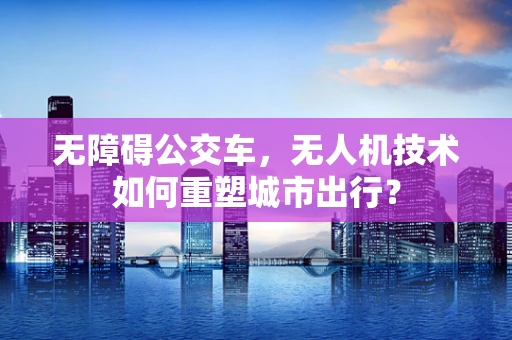 无障碍公交车，无人机技术如何重塑城市出行？