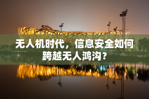 无人机时代，信息安全如何跨越无人鸿沟？