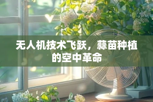 无人机技术飞跃，蒜苗种植的空中革命