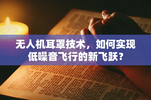 无人机耳罩技术，如何实现低噪音飞行的新飞跃？