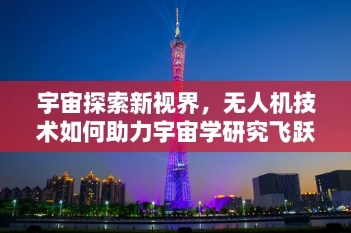 宇宙探索新视界，无人机技术如何助力宇宙学研究飞跃？