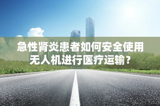 急性肾炎患者如何安全使用无人机进行医疗运输？