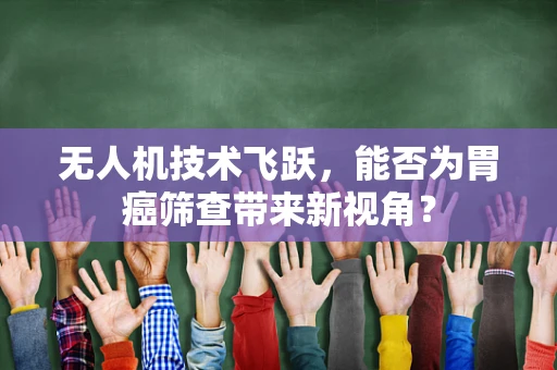 无人机技术飞跃，能否为胃癌筛查带来新视角？