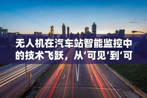 无人机在汽车站智能监控中的技术飞跃，从‘可见’到‘可知’的跨越