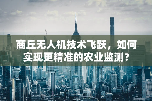 商丘无人机技术飞跃，如何实现更精准的农业监测？