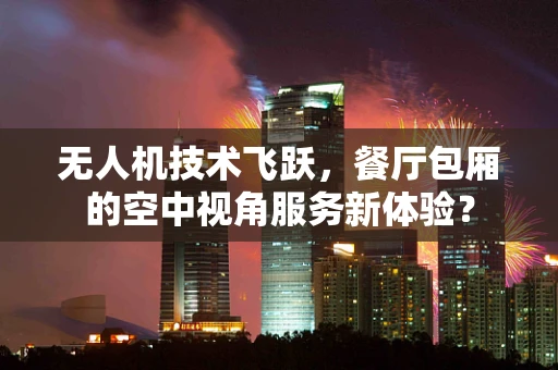 无人机技术飞跃，餐厅包厢的空中视角服务新体验？