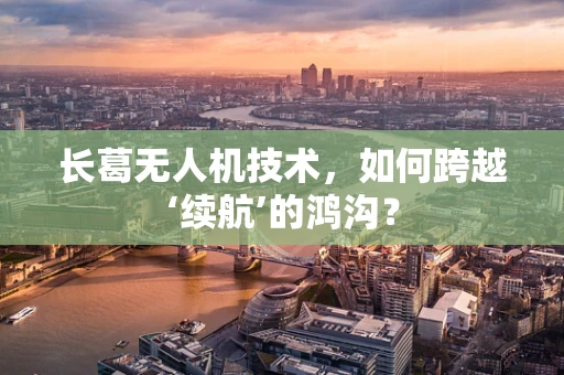 长葛无人机技术，如何跨越‘续航’的鸿沟？