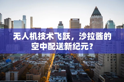 无人机技术飞跃，沙拉酱的空中配送新纪元？
