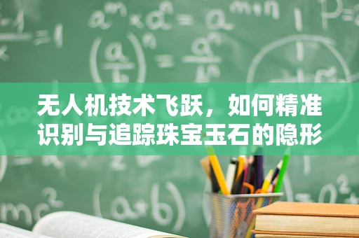 无人机技术飞跃，如何精准识别与追踪珠宝玉石的隐形线索？