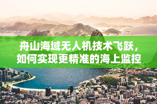 舟山海域无人机技术飞跃，如何实现更精准的海上监控与救援？