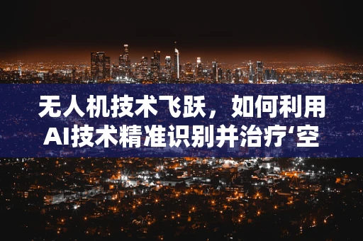 无人机技术飞跃，如何利用AI技术精准识别并治疗‘空中痤疮’？