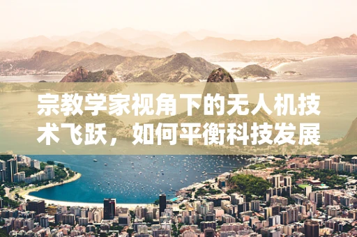 宗教学家视角下的无人机技术飞跃，如何平衡科技发展与文化信仰？